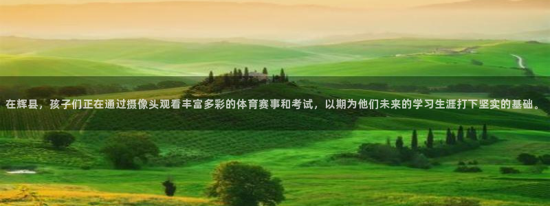 球友直播平台：在辉县，孩子们正在通过摄像头观看丰富多彩的体育赛事和考试，以期为他们未来的学习生涯打下坚实的基础。