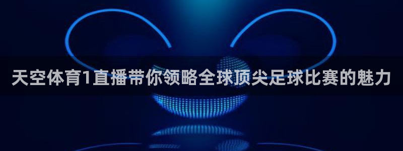球友直播下载：天空体育1直播带你领略全球顶尖足球比赛的魅力